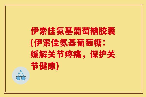 伊索佳氨基葡萄糖胶囊(伊索佳氨基葡萄糖：缓解关节疼痛，保护关节健康)