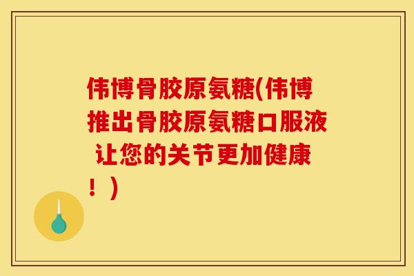 伟博骨胶原氨糖(伟博推出骨胶原氨糖口服液 让您的关节更加健康！)