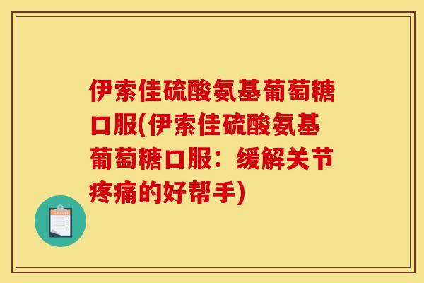 伊索佳硫酸氨基葡萄糖口服(伊索佳硫酸氨基葡萄糖口服：缓解关节疼痛的好帮手)