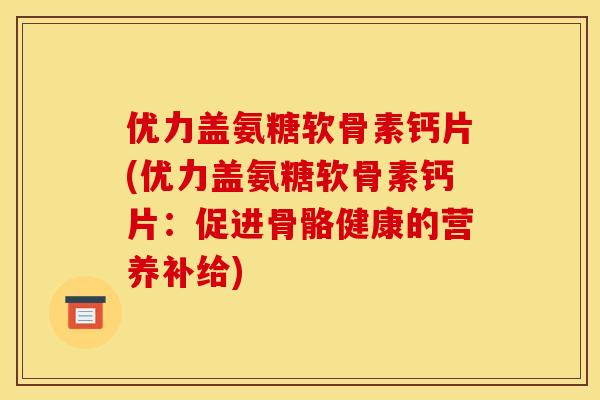 优力盖氨糖软骨素钙片(优力盖氨糖软骨素钙片：促进骨骼健康的营养补给)