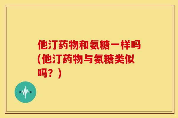 他汀药物和氨糖一样吗(他汀药物与氨糖类似吗？)