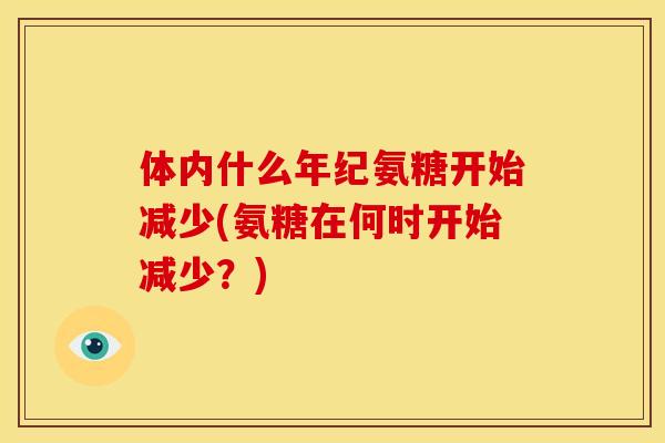 体内什么年纪氨糖开始减少(氨糖在何时开始减少？)