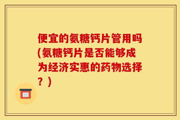 便宜的氨糖钙片管用吗(氨糖钙片是否能够成为经济实惠的药物选择？)