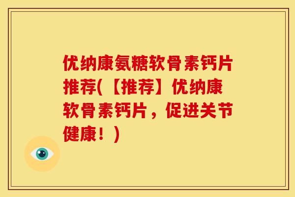 优纳康氨糖软骨素钙片推荐(【推荐】优纳康软骨素钙片，促进关节健康！)