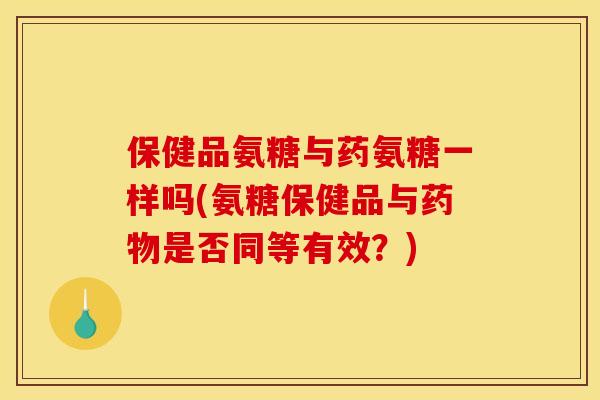 保健品氨糖与药氨糖一样吗(氨糖保健品与药物是否同等有效?)-第1张图片-关节骑士 保健品氨糖与药氨糖一样吗(氨糖保健品与药物是否同等有效?)-第1张图片-关节骑士