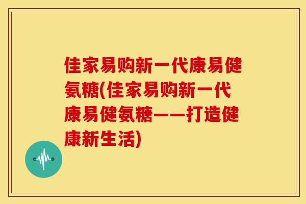 佳家易购新一代康易健氨糖(佳家易购新一代康易健氨糖——打造健康新生活)-第1张图片-关节骑士 佳家易购新一代康易健氨糖(佳家易购新一代康易健氨糖——打造健康新生活)-第1张图片-关节骑士