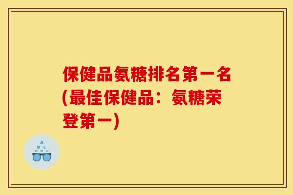保健品氨糖排名第一名(最佳保健品:氨糖荣登第一)-第1张图片-关节骑士 保健品氨糖排名第一名(最佳保健品:氨糖荣登第一)-第1张图片-关节骑士