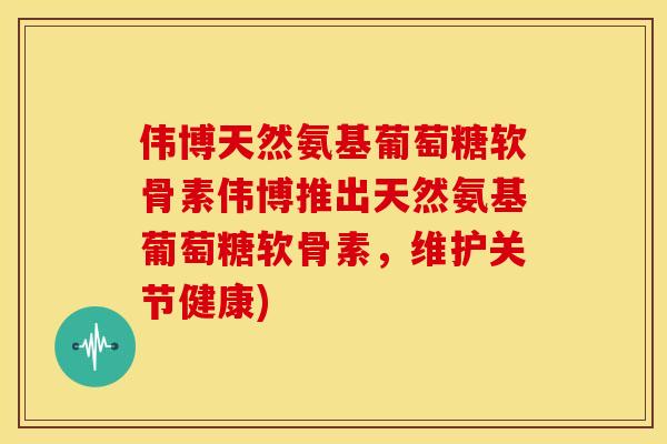 伟博天然氨基葡萄糖软骨素伟博推出天然氨基葡萄糖软骨素,维护关节健康)-第1张图片-关节骑士 伟博天然氨基葡萄糖软骨素伟博推出天然氨基葡萄糖软骨素,维护关节健康)-第1张图片-关节骑士