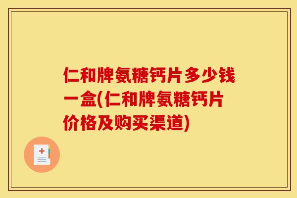 仁和牌氨糖钙片多少钱一盒(仁和牌氨糖钙片价格及购买渠道)-第1张图片-关节骑士 仁和牌氨糖钙片多少钱一盒(仁和牌氨糖钙片价格及购买渠道)-第1张图片-关节骑士