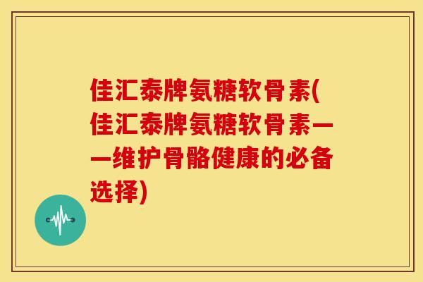 佳汇泰牌氨糖软骨素(佳汇泰牌氨糖软骨素——维护骨骼健康的必备选择)-第1张图片-关节骑士