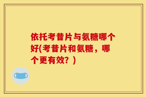 依托考昔片与氨糖哪个好(考昔片和氨糖，哪个更有效？)