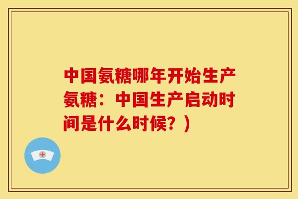 中国氨糖哪年开始生产氨糖：中国生产启动时间是什么时候？)-第1张图片-关节骑士