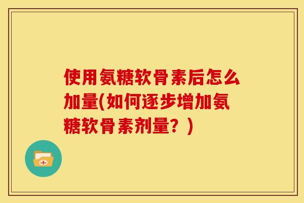 使用氨糖软骨素后怎么加量(如何逐步增加氨糖软骨素剂量?)-第1张图片-关节骑士 使用氨糖软骨素后怎么加量(如何逐步增加氨糖软骨素剂量?)-第1张图片-关节骑士