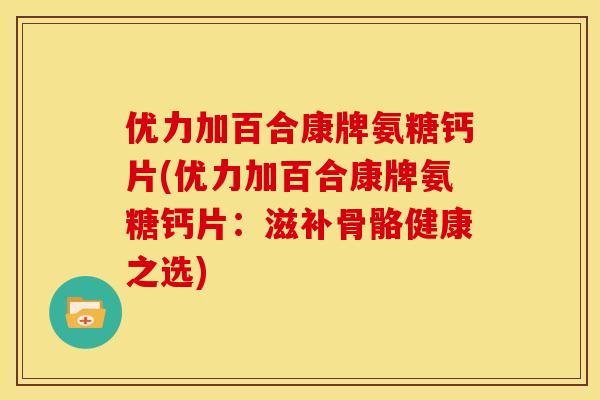 优力加百合康牌氨糖钙片(优力加百合康牌氨糖钙片：滋补骨骼健康之选)