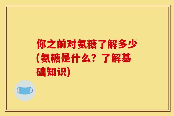 你之前对氨糖了解多少(氨糖是什么?了解基础知识)-第1张图片-关节骑士 你之前对氨糖了解多少(氨糖是什么?了解基础知识)-第1张图片-关节骑士