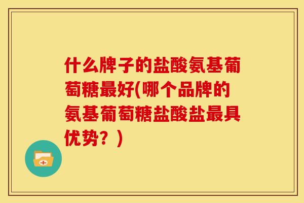 什么牌子的盐酸氨基葡萄糖最好(哪个品牌的氨基葡萄糖盐酸盐最具优势？)