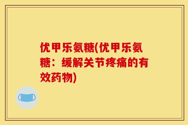 优甲乐氨糖(优甲乐氨糖：缓解关节疼痛的有效药物)