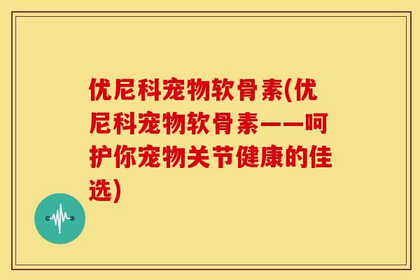 优尼科宠物软骨素(优尼科宠物软骨素——呵护你宠物关节健康的佳选)