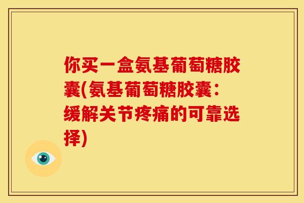 你买一盒氨基葡萄糖胶囊(氨基葡萄糖胶囊：缓解关节疼痛的可靠选择)