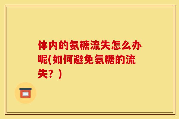 体内的氨糖流失怎么办呢(如何避免氨糖的流失?)-第1张图片-关节骑士 体内的氨糖流失怎么办呢(如何避免氨糖的流失?)-第1张图片-关节骑士