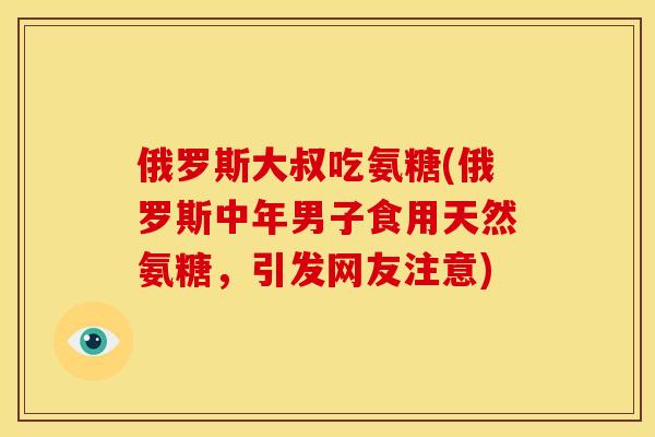 俄罗斯大叔吃氨糖(俄罗斯中年男子食用天然氨糖，引发网友注意)