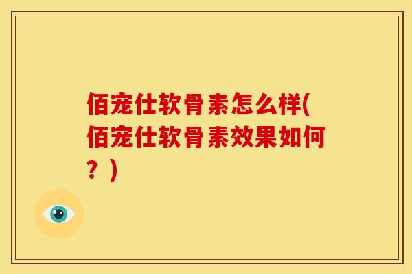 佰宠仕软骨素怎么样(佰宠仕软骨素效果如何？)