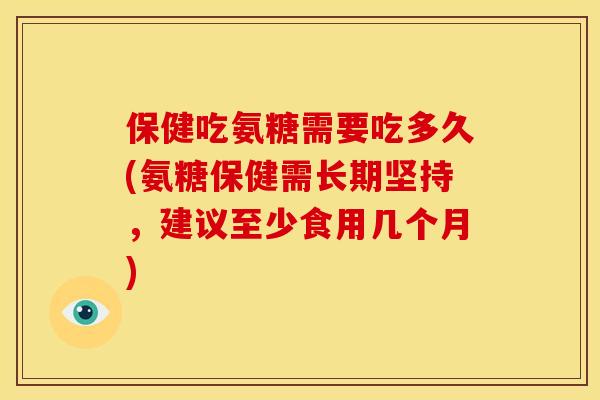 保健吃氨糖需要吃多久(氨糖保健需长期坚持，建议至少食用几个月)
