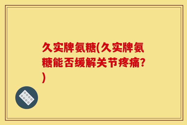久实牌氨糖(久实牌氨糖能否缓解关节疼痛？)
