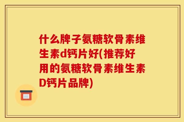 什么牌子氨糖软骨素维生素d钙片好(推荐好用的氨糖软骨素维生素D钙片品牌)