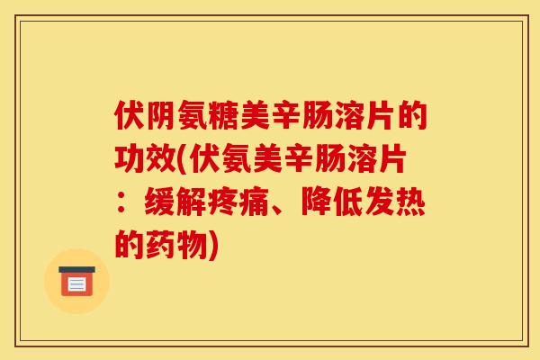 伏阴氨糖美辛肠溶片的功效(伏氨美辛肠溶片：缓解疼痛、降低发热的药物)