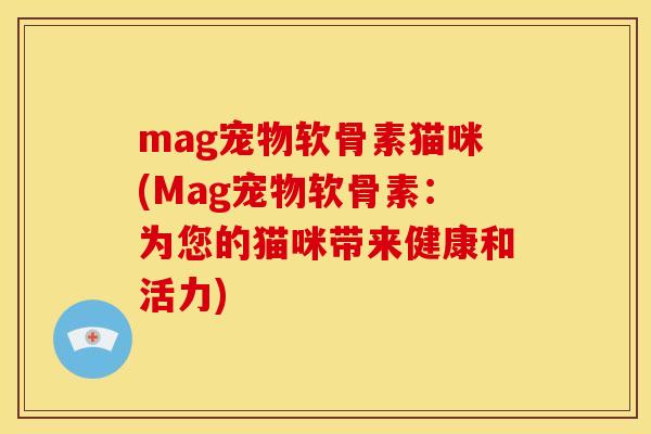 mag宠物软骨素猫咪(Mag宠物软骨素：为您的猫咪带来健康和活力)