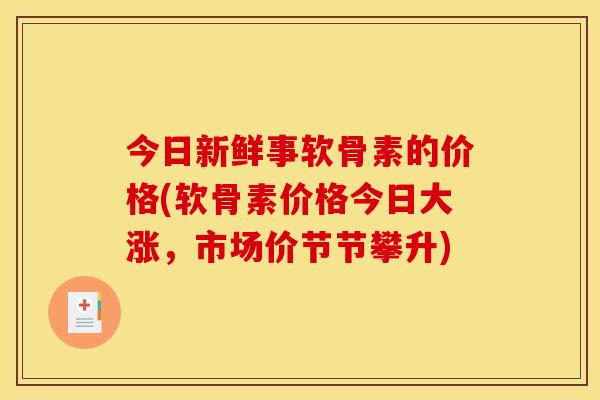今日新鲜事软骨素的价格(软骨素价格今日大涨，市场价节节攀升)