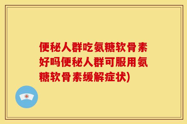 便秘人群吃氨糖软骨素好吗便秘人群可服用氨糖软骨素缓解症状)