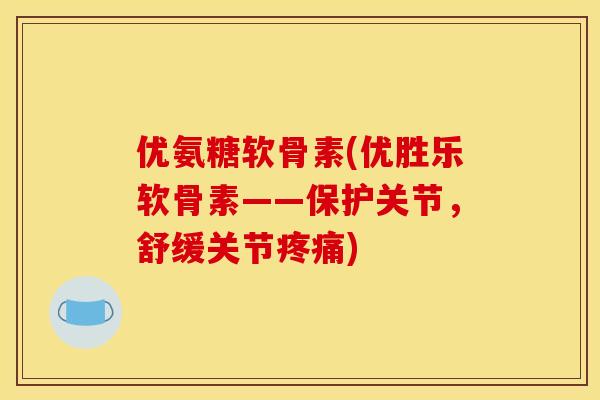 优氨糖软骨素(优胜乐软骨素——保护关节，舒缓关节疼痛)