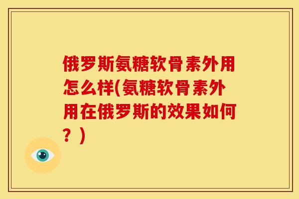 俄罗斯氨糖软骨素外用怎么样(氨糖软骨素外用在俄罗斯的效果如何？)