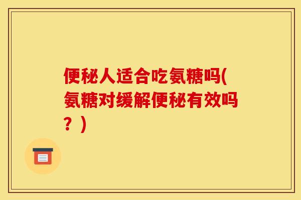 便秘人适合吃氨糖吗(氨糖对缓解便秘有效吗?)-第1张图片-关节骑士 便秘人适合吃氨糖吗(氨糖对缓解便秘有效吗?)-第1张图片-关节骑士