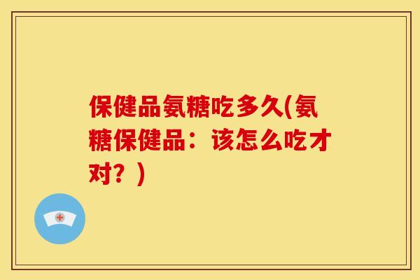 保健品氨糖吃多久(氨糖保健品：该怎么吃才对？)