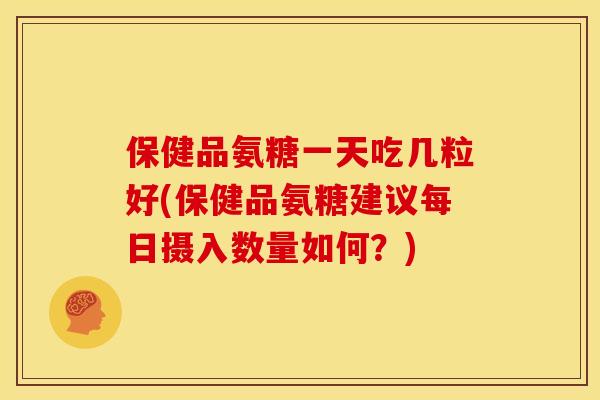 保健品氨糖一天吃几粒好(保健品氨糖建议每日摄入数量如何？)