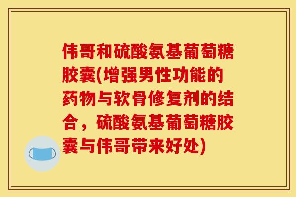 伟哥和硫酸氨基葡萄糖胶囊(增强男性功能的药物与软骨修复剂的结合，硫酸氨基葡萄糖胶囊与伟哥带来好处)