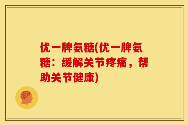 优一牌氨糖(优一牌氨糖：缓解关节疼痛，帮助关节健康)