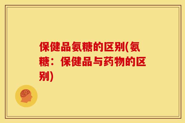 保健品氨糖的区别(氨糖：保健品与药物的区别)