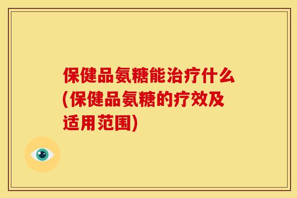 保健品氨糖能治疗什么(保健品氨糖的疗效及适用范围)-第1张图片-关节骑士