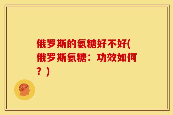 俄罗斯的氨糖好不好(俄罗斯氨糖：功效如何？)
