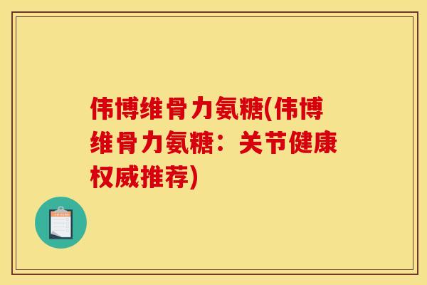 伟博维骨力氨糖(伟博维骨力氨糖：关节健康权威推荐)