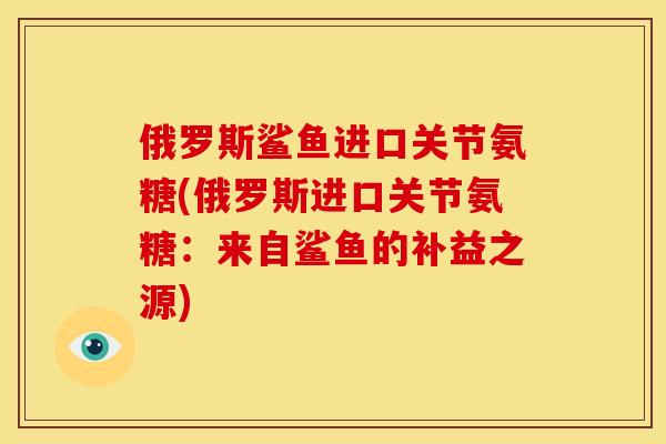 俄罗斯鲨鱼进口关节氨糖(俄罗斯进口关节氨糖：来自鲨鱼的补益之源)