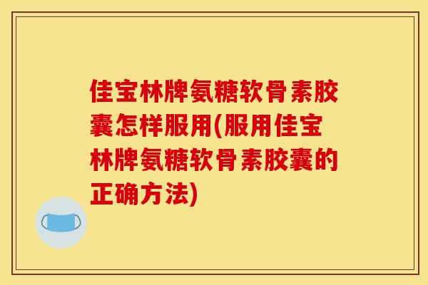 佳宝林牌氨糖软骨素胶囊怎样服用(服用佳宝林牌氨糖软骨素胶囊的正确方法)