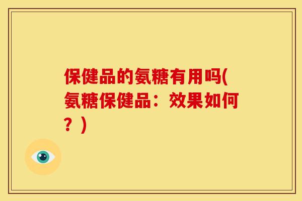 保健品的氨糖有用吗(氨糖保健品:效果如何?)-第1张图片-关节骑士 保健品的氨糖有用吗(氨糖保健品:效果如何?)-第1张图片-关节骑士