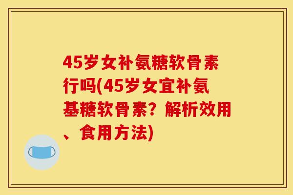 45岁女补氨糖软骨素行吗(45岁女宜补氨基糖软骨素？解析效用、食用方法)