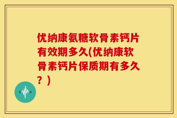 优纳康氨糖软骨素钙片有效期多久(优纳康软骨素钙片保质期有多久？)