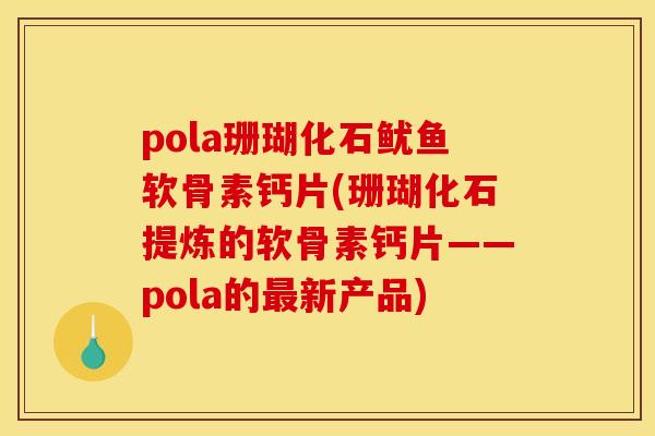 pola珊瑚化石鱿鱼软骨素钙片(珊瑚化石提炼的软骨素钙片——pola的最新产品)